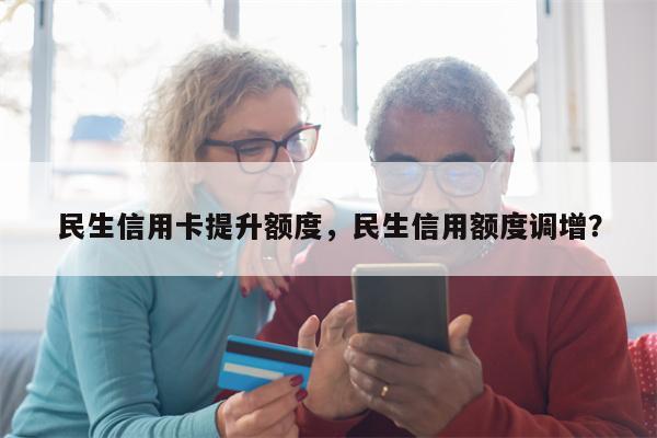 民生信用卡提升额度，民生信用额度调增？