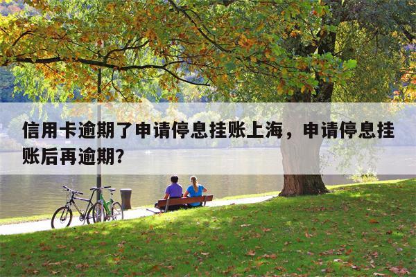 信用卡逾期了申请停息挂账上海，申请停息挂账后再逾期？