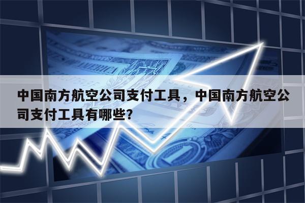 中国南方航空公司支付工具，中国南方航空公司支付工具有哪些？