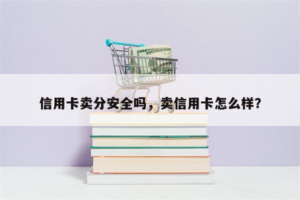 信用卡卖分安全吗，卖信用卡怎么样？