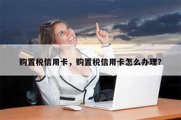 购置税信用卡，购置税信用卡怎么办理？