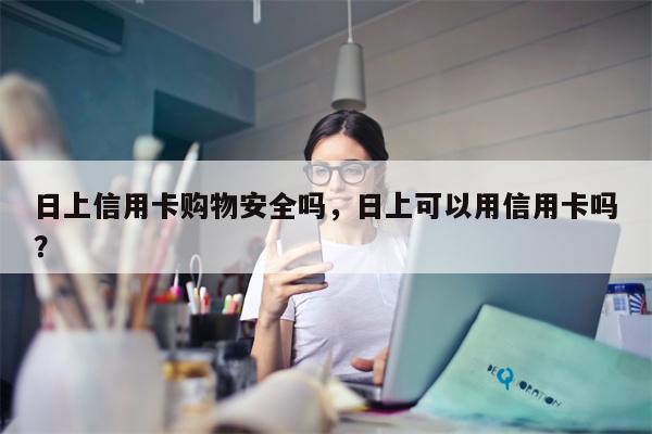日上信用卡购物安全吗,日上可以用信用卡吗?