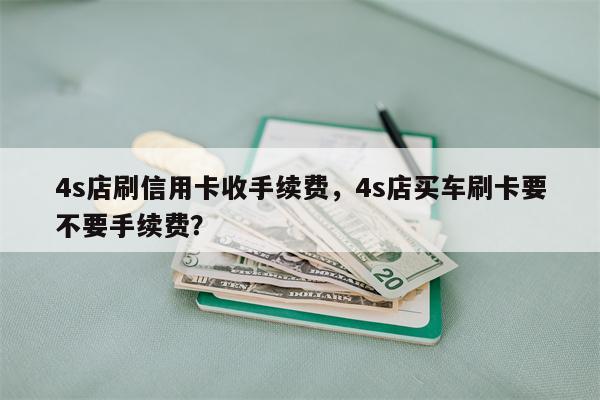 4s店刷信用卡收手续费，4s店买车刷卡要不要手续费？