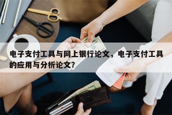 电子支付工具与网上银行论文，电子支付工具的应用与分析论文？