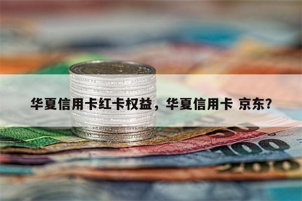 华夏信用卡红卡权益，华夏信用卡 京东？