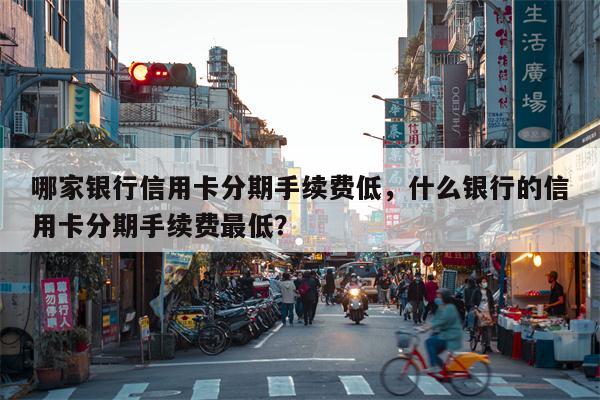 哪家银行信用卡分期手续费低，什么银行的信用卡分期手续费最低？