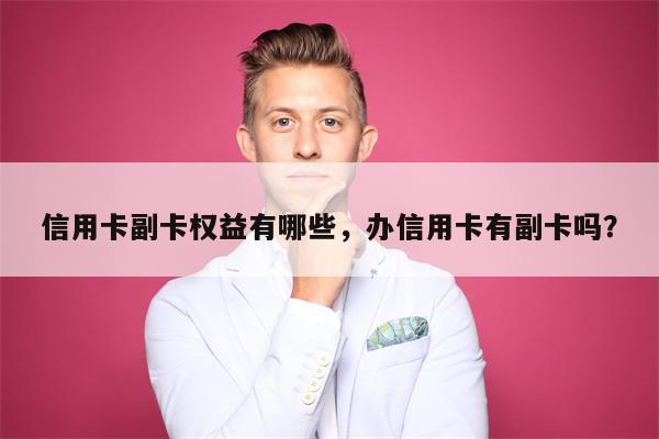 信用卡副卡权益有哪些，办信用卡有副卡吗？