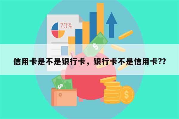 信用卡是不是银行卡，银行卡不是信用卡?？