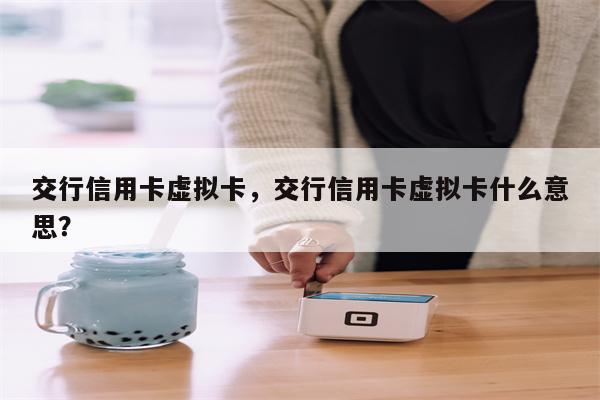 交行信用卡虚拟卡，交行信用卡虚拟卡什么意思？