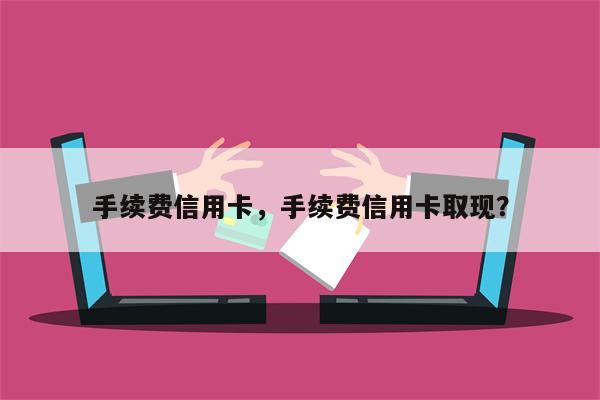 手续费信用卡，手续费信用卡取现？