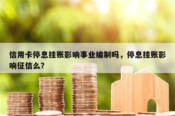 信用卡停息挂账影响事业编制吗，停息挂账影响征信么？