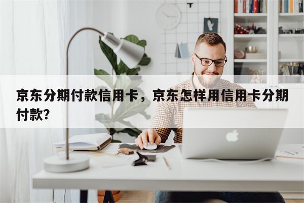 京东分期付款信用卡，京东怎样用信用卡分期付款？