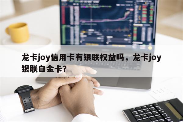 龙卡joy信用卡有银联权益吗，龙卡joy银联白金卡？