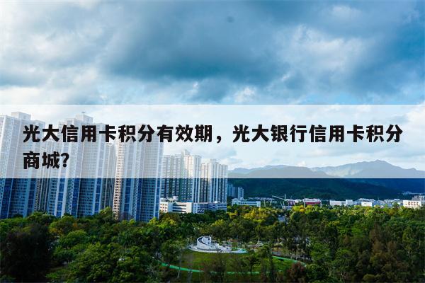 光大信用卡积分有效期，光大银行信用卡积分商城？
