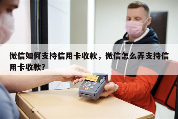 微信如何支持信用卡收款，微信怎么弄支持信用卡收款？
