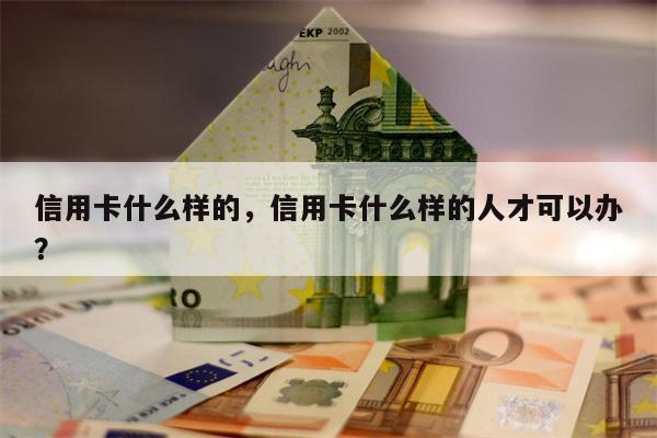 信用卡什么样的，信用卡什么样的人才可以办？