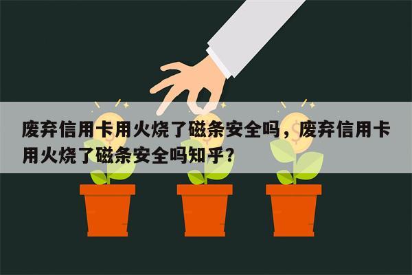 废弃信用卡用火烧了磁条安全吗，废弃信用卡用火烧了磁条安全吗知乎？