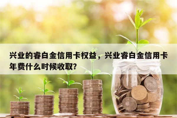 兴业的睿白金信用卡权益，兴业睿白金信用卡年费什么时候收取？