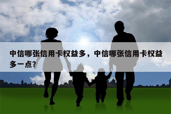中信哪张信用卡权益多，中信哪张信用卡权益多一点？