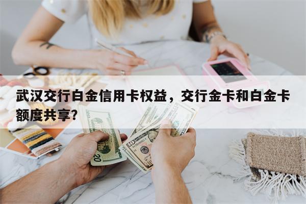 武汉交行白金信用卡权益，交行金卡和白金卡额度共享？