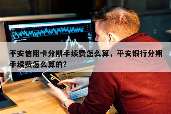 平安信用卡分期手续费怎么算，平安银行分期手续费怎么算的？