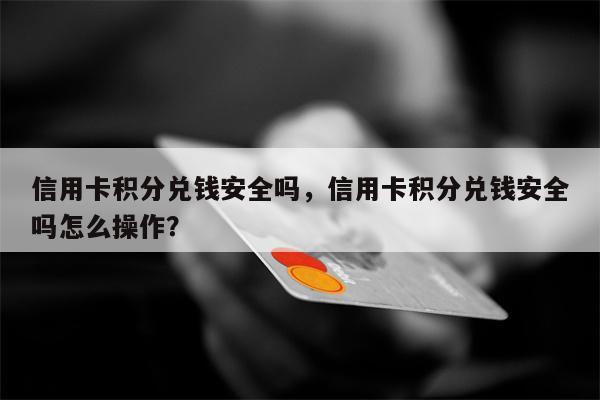 信用卡积分兑钱安全吗，信用卡积分兑钱安全吗怎么操作？