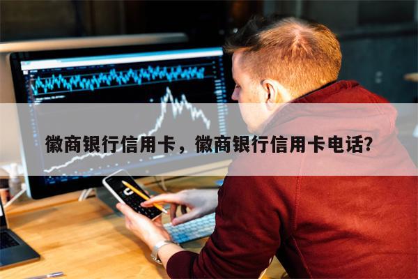 徽商银行信用卡，徽商银行信用卡电话？