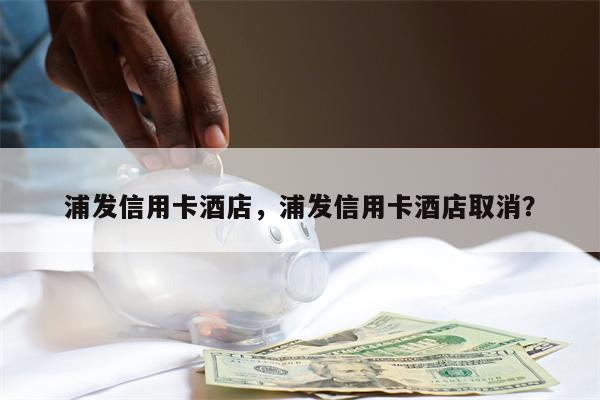 浦发信用卡酒店，浦发信用卡酒店取消？