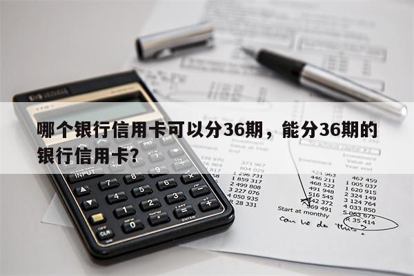 哪个银行信用卡可以分36期，能分36期的银行信用卡？