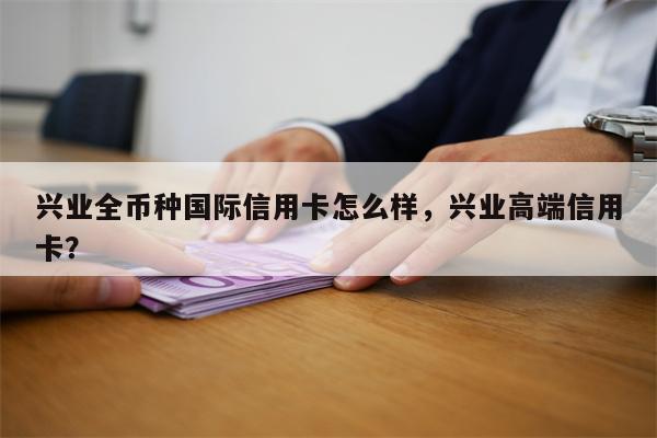 兴业全币种国际信用卡怎么样，兴业高端信用卡？