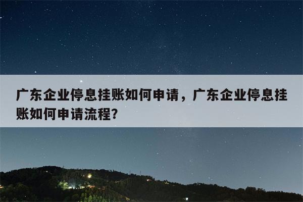 广东企业停息挂账如何申请,广东企业停息挂账如何申请流程?