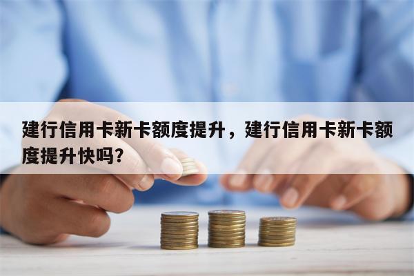 建行信用卡新卡额度提升,建行信用卡新卡额度提升快吗?