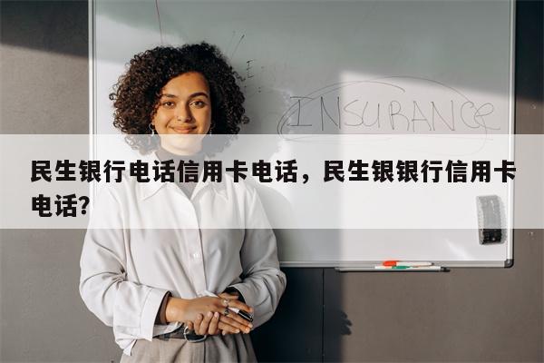 民生银行电话信用卡电话，民生银银行信用卡电话？