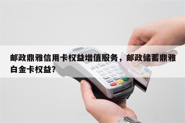 邮政鼎雅信用卡权益增值服务，邮政储蓄鼎雅白金卡权益？