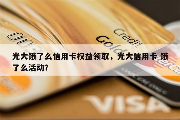 光大饿了么信用卡权益领取，光大信用卡 饿了么活动？