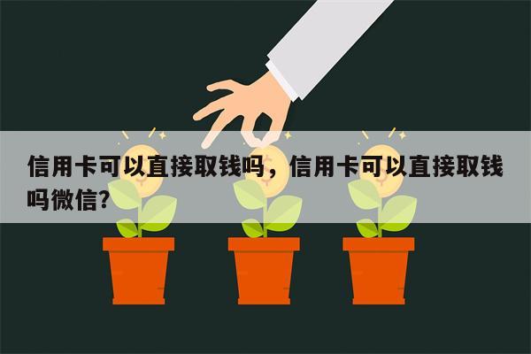 信用卡可以直接取钱吗，信用卡可以直接取钱吗微信？