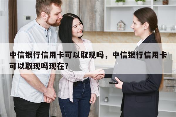 中信银行信用卡可以取现吗，中信银行信用卡可以取现吗现在？