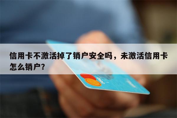 信用卡不激活掉了销户安全吗，未激活信用卡怎么销户？