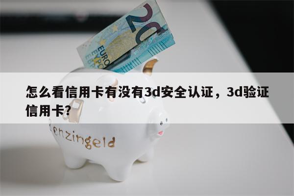怎么看信用卡有没有3d安全认证，3d验证信用卡？
