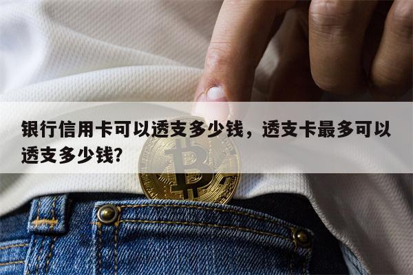 银行信用卡可以透支多少钱，透支卡最多可以透支多少钱？