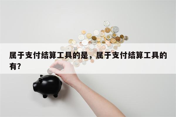 属于支付结算工具的是，属于支付结算工具的有？