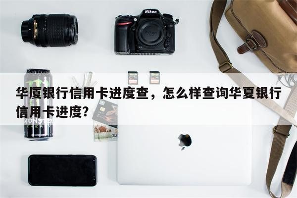 华厦银行信用卡进度查，怎么样查询华夏银行信用卡进度？