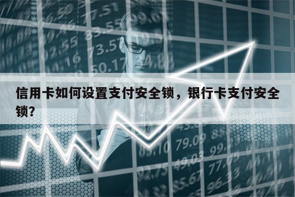 信用卡如何设置支付安全锁，银行卡支付安全锁？