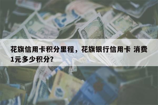 花旗信用卡积分里程，花旗银行信用卡 消费1元多少积分？