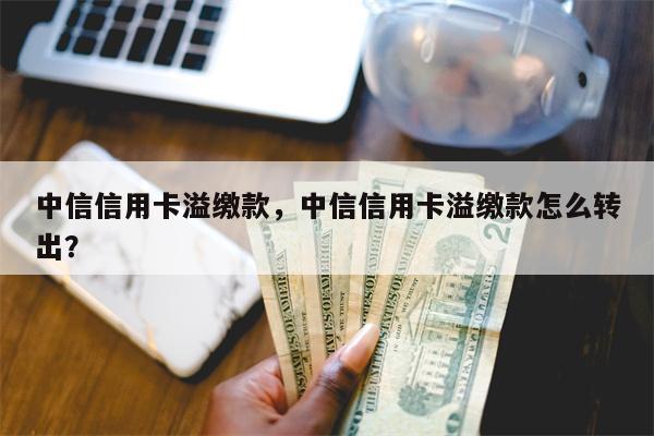 中信信用卡溢缴款，中信信用卡溢缴款怎么转出？