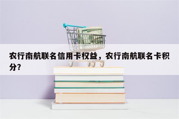 农行南航联名信用卡权益，农行南航联名卡积分？