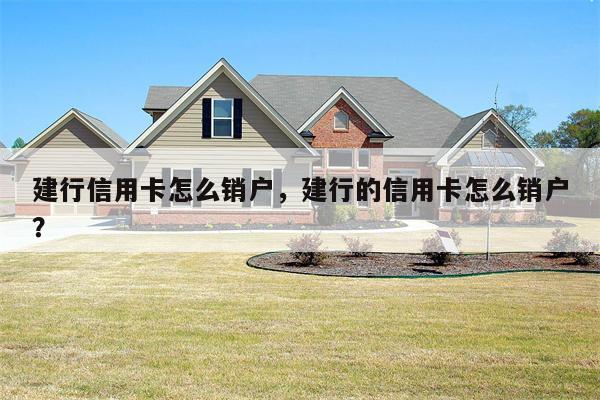 建行信用卡怎么销户，建行的信用卡怎么销户？