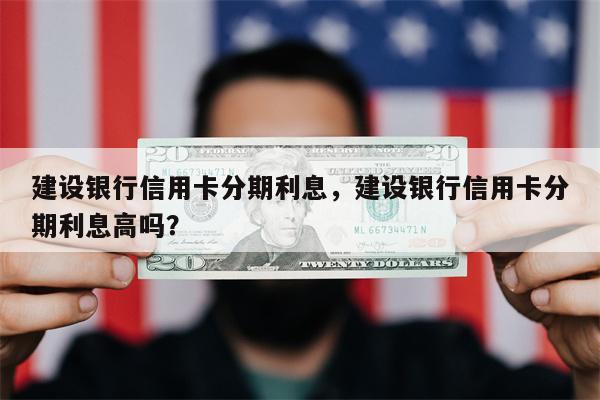 建设银行信用卡分期利息，建设银行信用卡分期利息高吗？