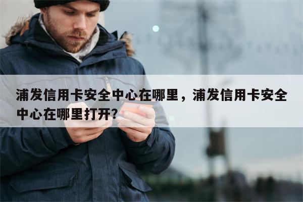 浦发信用卡安全中心在哪里，浦发信用卡安全中心在哪里打开？