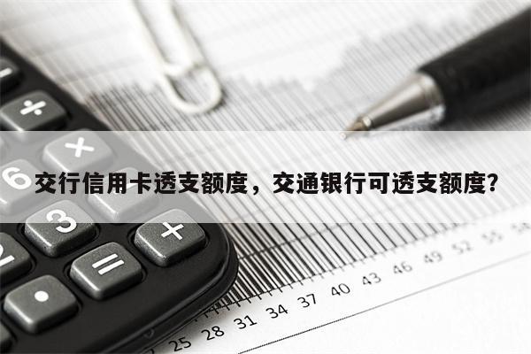 交行信用卡透支额度，交通银行可透支额度？